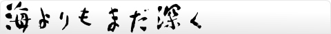 海よりもまだ深く