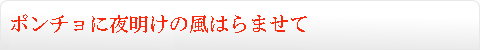 ポンチョに夜明けの風はらませて