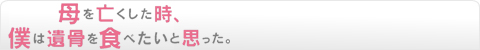 母を亡くした時、僕は遺骨を食べたいと思った。