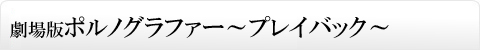 劇場版ポルノグラファー～プレイバック～