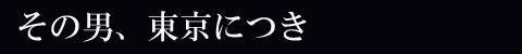 その男、東京につき