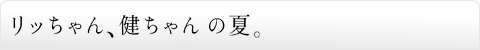 リッちゃん、健ちゃんの夏。