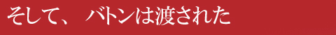 そして、バトンは渡された