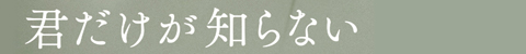 君だけが知らない