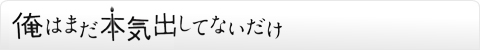 俺はまだ本気出してないだけ